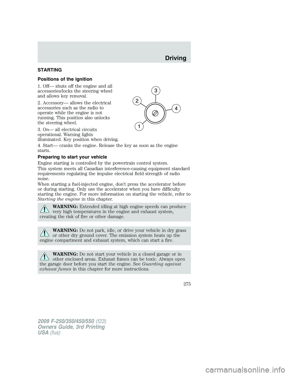 FORD F250 2009 Owners Manual STARTING
Positions of the ignition
1. Off— shuts off the engine and all
accessories/locks the steering wheel
and allows key removal.
2. Accessory— allows the electrical
accessories such as the rad FORD F250 2009 Owners Manual STARTING
Positions of the ignition
1. Off— shuts off the engine and all
accessories/locks the steering wheel
and allows key removal.
2. Accessory— allows the electrical
accessories such as the rad