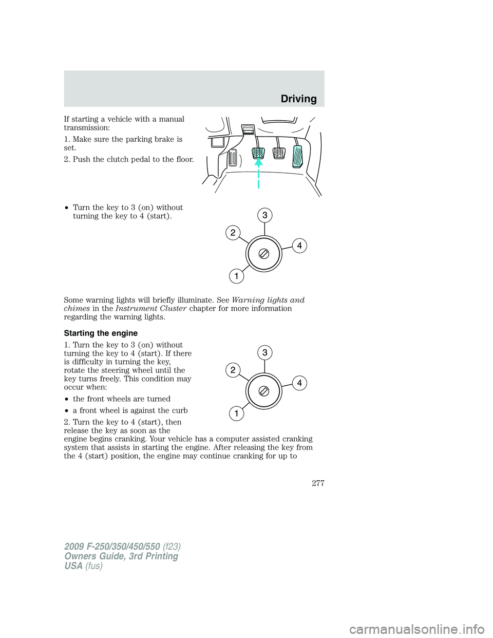 FORD F250 2009 Owners Manual If starting a vehicle with a manual
transmission:
1. Make sure the parking brake is
set.
2. Push the clutch pedal to the floor.
•Turn the key to 3 (on) without
turning the key to 4 (start).
Some war FORD F250 2009 Owners Manual If starting a vehicle with a manual
transmission:
1. Make sure the parking brake is
set.
2. Push the clutch pedal to the floor.
•Turn the key to 3 (on) without
turning the key to 4 (start).
Some war