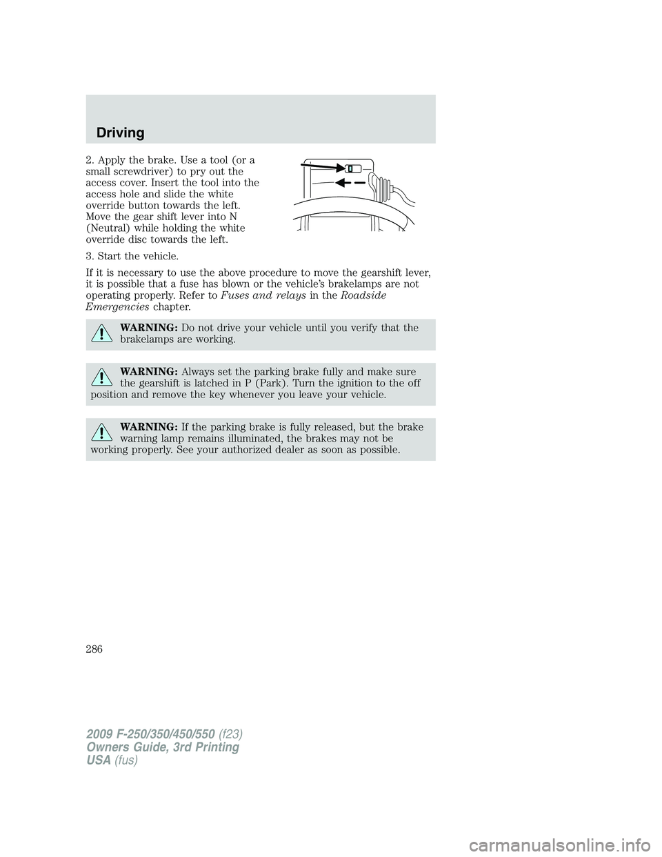 FORD F250 2009 Owners Manual 2. Apply the brake. Use a tool (or a
small screwdriver) to pry out the
access cover. Insert the tool into the
access hole and slide the white
override button towards the left.
Move the gear shift leve FORD F250 2009 Owners Manual 2. Apply the brake. Use a tool (or a
small screwdriver) to pry out the
access cover. Insert the tool into the
access hole and slide the white
override button towards the left.
Move the gear shift leve