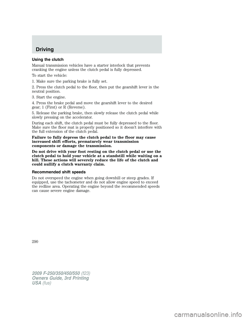 FORD F250 2009 Owners Manual Using the clutch
Manual transmission vehicles have a starter interlock that prevents
cranking the engine unless the clutch pedal is fully depressed.
To start the vehicle:
1. Make sure the parking brak FORD F250 2009 Owners Manual Using the clutch
Manual transmission vehicles have a starter interlock that prevents
cranking the engine unless the clutch pedal is fully depressed.
To start the vehicle:
1. Make sure the parking brak