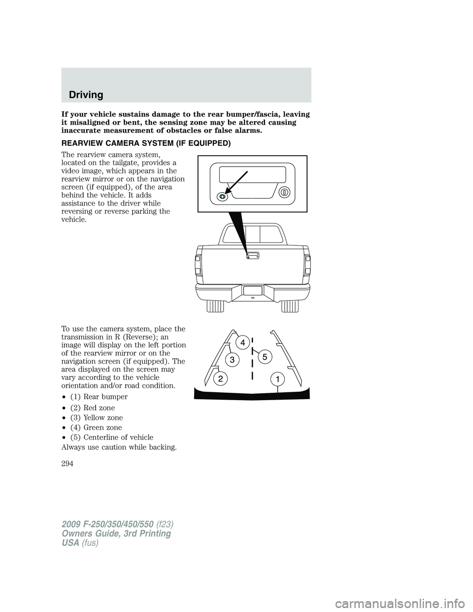 FORD F250 2009 Owners Manual If your vehicle sustains damage to the rear bumper/fascia, leaving
it misaligned or bent, the sensing zone may be altered causing
inaccurate measurement of obstacles or false alarms.
REARVIEW CAMERA S FORD F250 2009 Owners Manual If your vehicle sustains damage to the rear bumper/fascia, leaving
it misaligned or bent, the sensing zone may be altered causing
inaccurate measurement of obstacles or false alarms.
REARVIEW CAMERA S