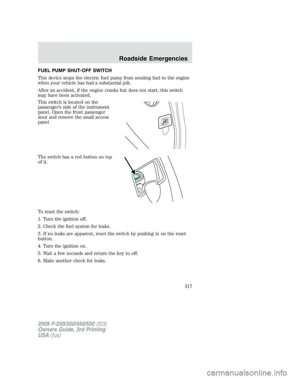 FORD F250 2009 Owners Manual FUEL PUMP SHUT-OFF SWITCH
This device stops the electric fuel pump from sending fuel to the engine
when your vehicle has had a substantial jolt.
After an accident, if the engine cranks but does not st FORD F250 2009 Owners Manual FUEL PUMP SHUT-OFF SWITCH
This device stops the electric fuel pump from sending fuel to the engine
when your vehicle has had a substantial jolt.
After an accident, if the engine cranks but does not st
