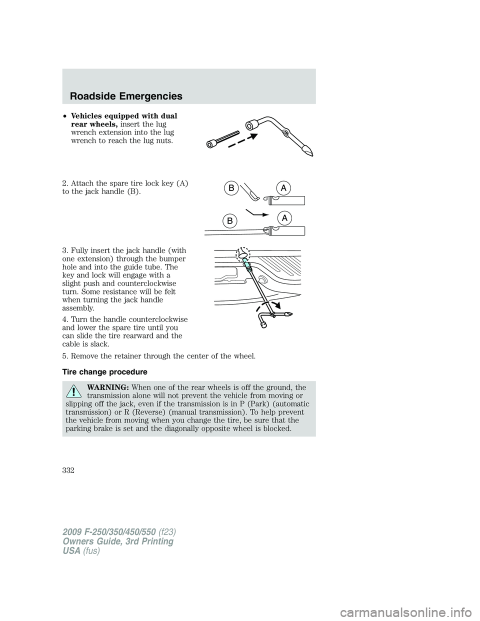 FORD F250 2009 Owners Manual •Vehicles equipped with dual
rear wheels,insert the lug
wrench extension into the lug
wrench to reach the lug nuts.
2. Attach the spare tire lock key (A)
to the jack handle (B).
3. Fully insert the FORD F250 2009 Owners Manual •Vehicles equipped with dual
rear wheels,insert the lug
wrench extension into the lug
wrench to reach the lug nuts.
2. Attach the spare tire lock key (A)
to the jack handle (B).
3. Fully insert the