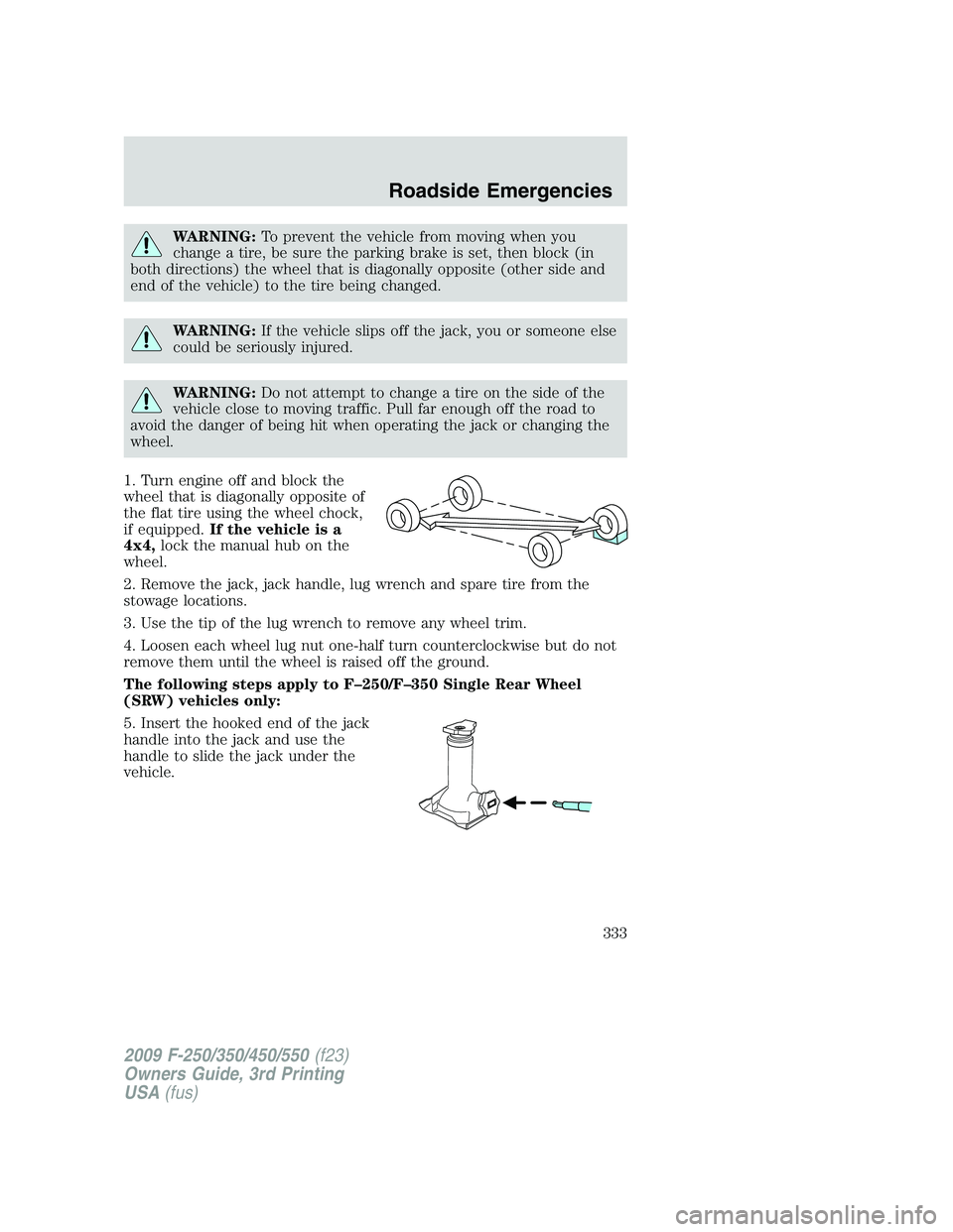 FORD F250 2009 Owners Manual WARNING:To prevent the vehicle from moving when you
change a tire, be sure the parking brake is set, then block (in
both directions) the wheel that is diagonally opposite (other side and
end of the ve FORD F250 2009 Owners Manual WARNING:To prevent the vehicle from moving when you
change a tire, be sure the parking brake is set, then block (in
both directions) the wheel that is diagonally opposite (other side and
end of the ve