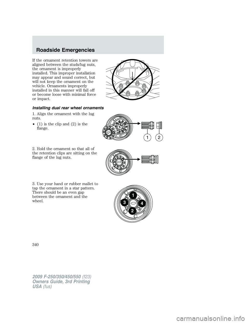 FORD F250 2009 Owners Manual If the ornament retention towers are
aligned between the studs/lug nuts,
the ornament is improperly
installed. This improper installation
may appear and sound correct, but
will not keep the ornament o FORD F250 2009 Owners Manual If the ornament retention towers are
aligned between the studs/lug nuts,
the ornament is improperly
installed. This improper installation
may appear and sound correct, but
will not keep the ornament o