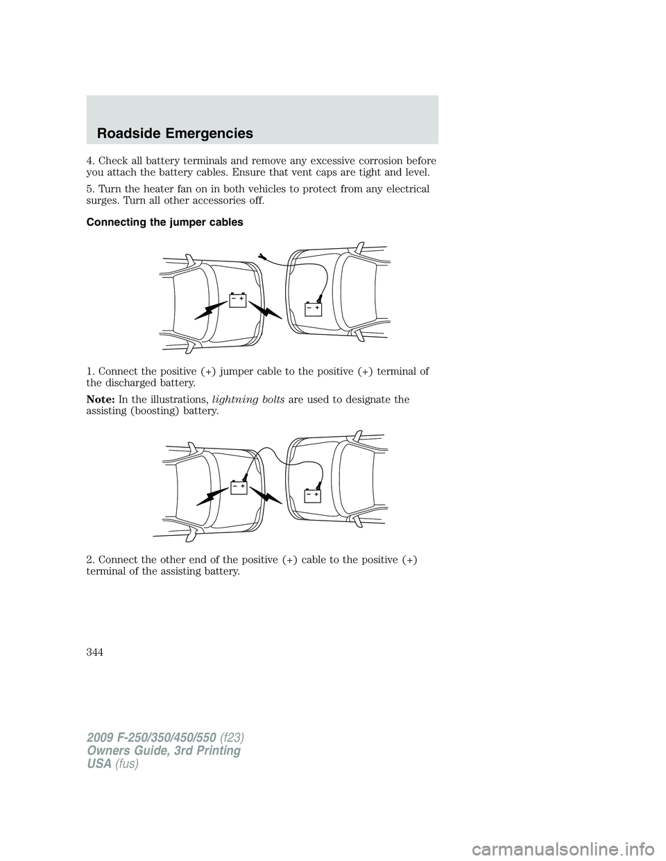 FORD F250 2009 Owners Manual 4. Check all battery terminals and remove any excessive corrosion before
you attach the battery cables. Ensure that vent caps are tight and level.
5. Turn the heater fan on in both vehicles to protect FORD F250 2009 Owners Manual 4. Check all battery terminals and remove any excessive corrosion before
you attach the battery cables. Ensure that vent caps are tight and level.
5. Turn the heater fan on in both vehicles to protect
