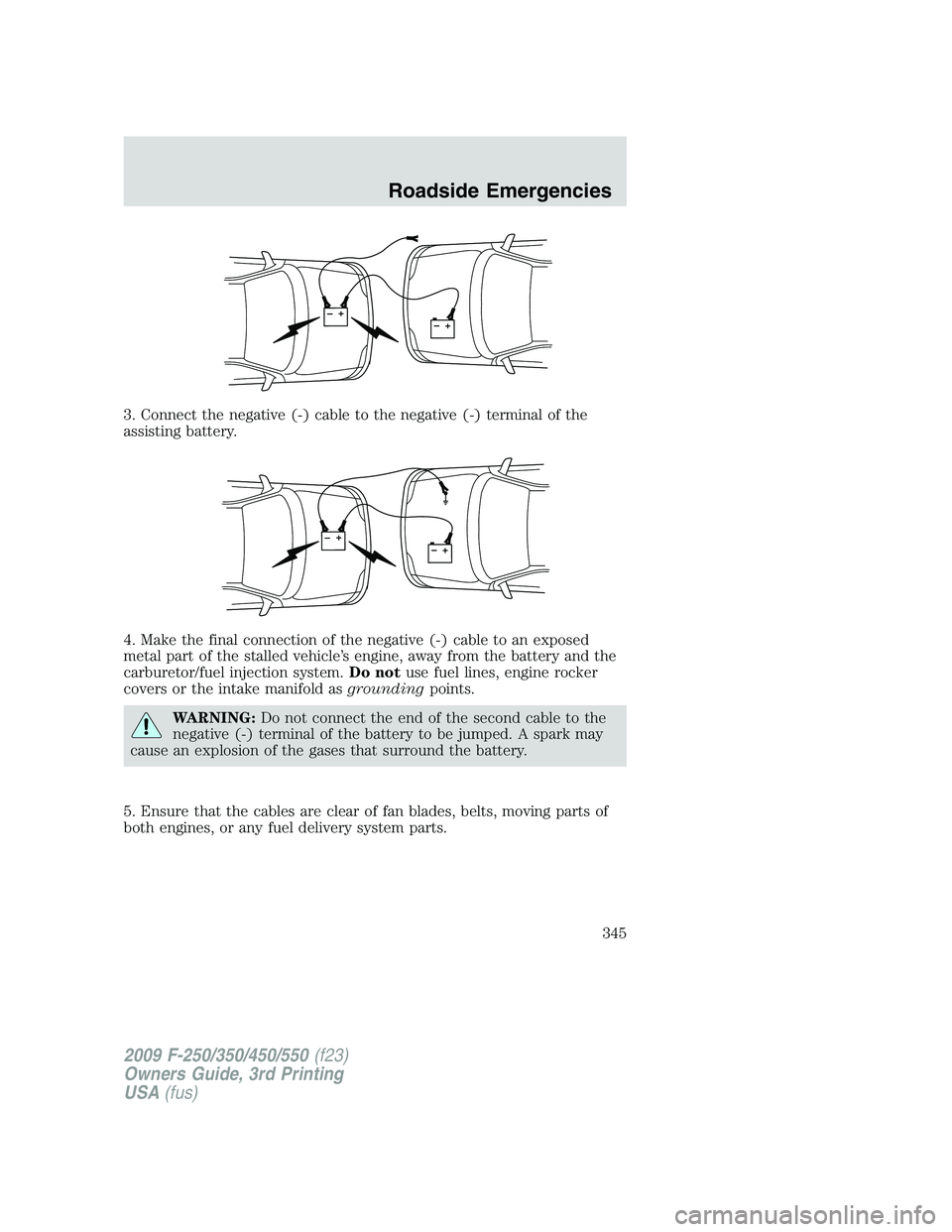 FORD F250 2009 Owners Manual 3. Connect the negative (-) cable to the negative (-) terminal of the
assisting battery.
4. Make the final connection of the negative (-) cable to an exposed
metal part of the stalled vehicle’s engi FORD F250 2009 Owners Manual 3. Connect the negative (-) cable to the negative (-) terminal of the
assisting battery.
4. Make the final connection of the negative (-) cable to an exposed
metal part of the stalled vehicle’s engi