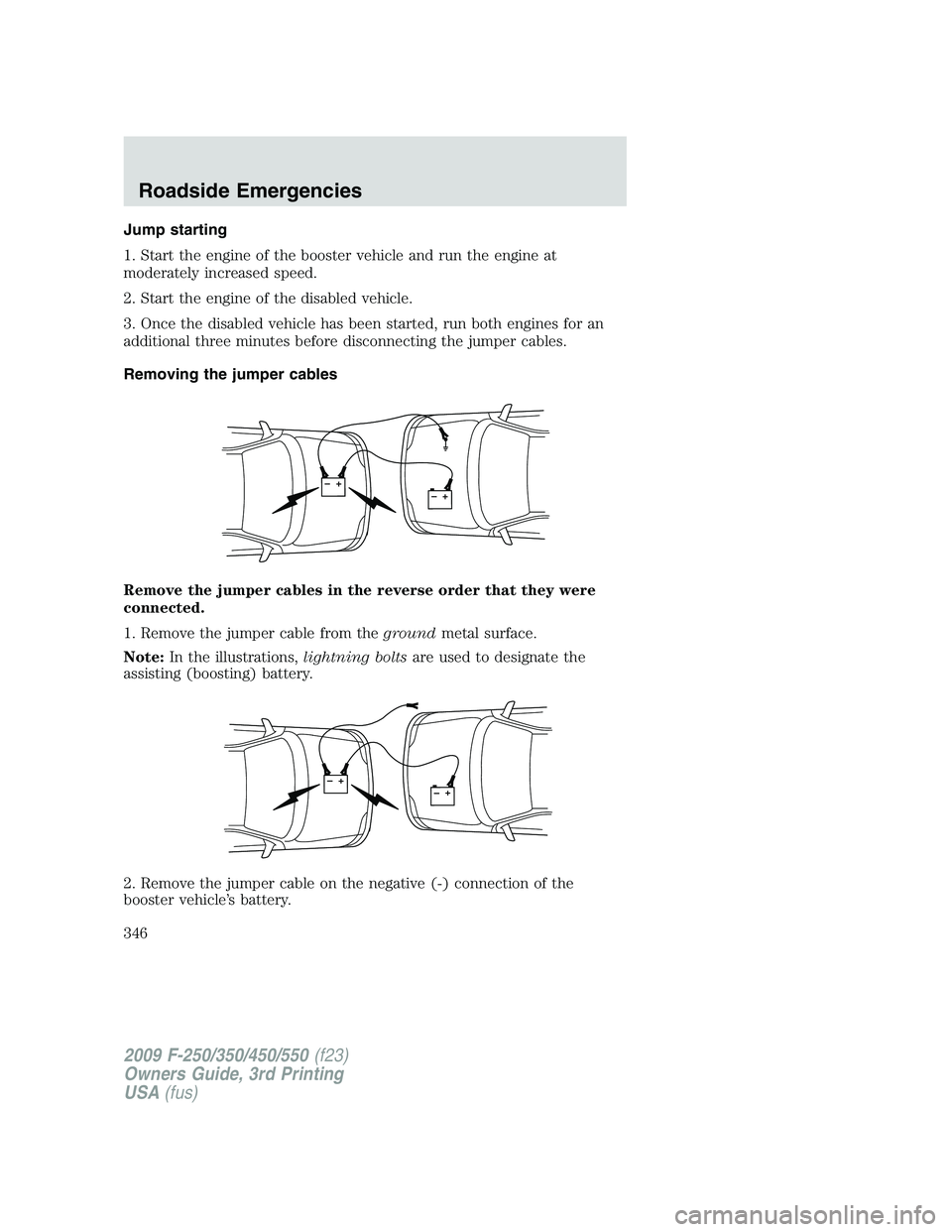 FORD F250 2009 Owners Manual Jump starting
1. Start the engine of the booster vehicle and run the engine at
moderately increased speed.
2. Start the engine of the disabled vehicle.
3. Once the disabled vehicle has been started, r FORD F250 2009 Owners Manual Jump starting
1. Start the engine of the booster vehicle and run the engine at
moderately increased speed.
2. Start the engine of the disabled vehicle.
3. Once the disabled vehicle has been started, r