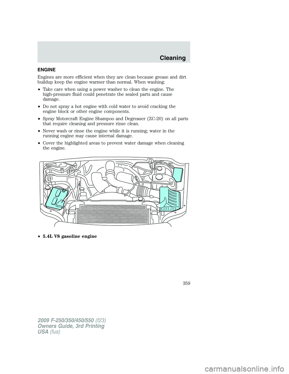 FORD F250 2009 Owners Manual ENGINE
Engines are more efficient when they are clean because grease and dirt
buildup keep the engine warmer than normal. When washing:
•Take care when using a power washer to clean the engine. The
FORD F250 2009 Owners Manual ENGINE
Engines are more efficient when they are clean because grease and dirt
buildup keep the engine warmer than normal. When washing:
•Take care when using a power washer to clean the engine. The