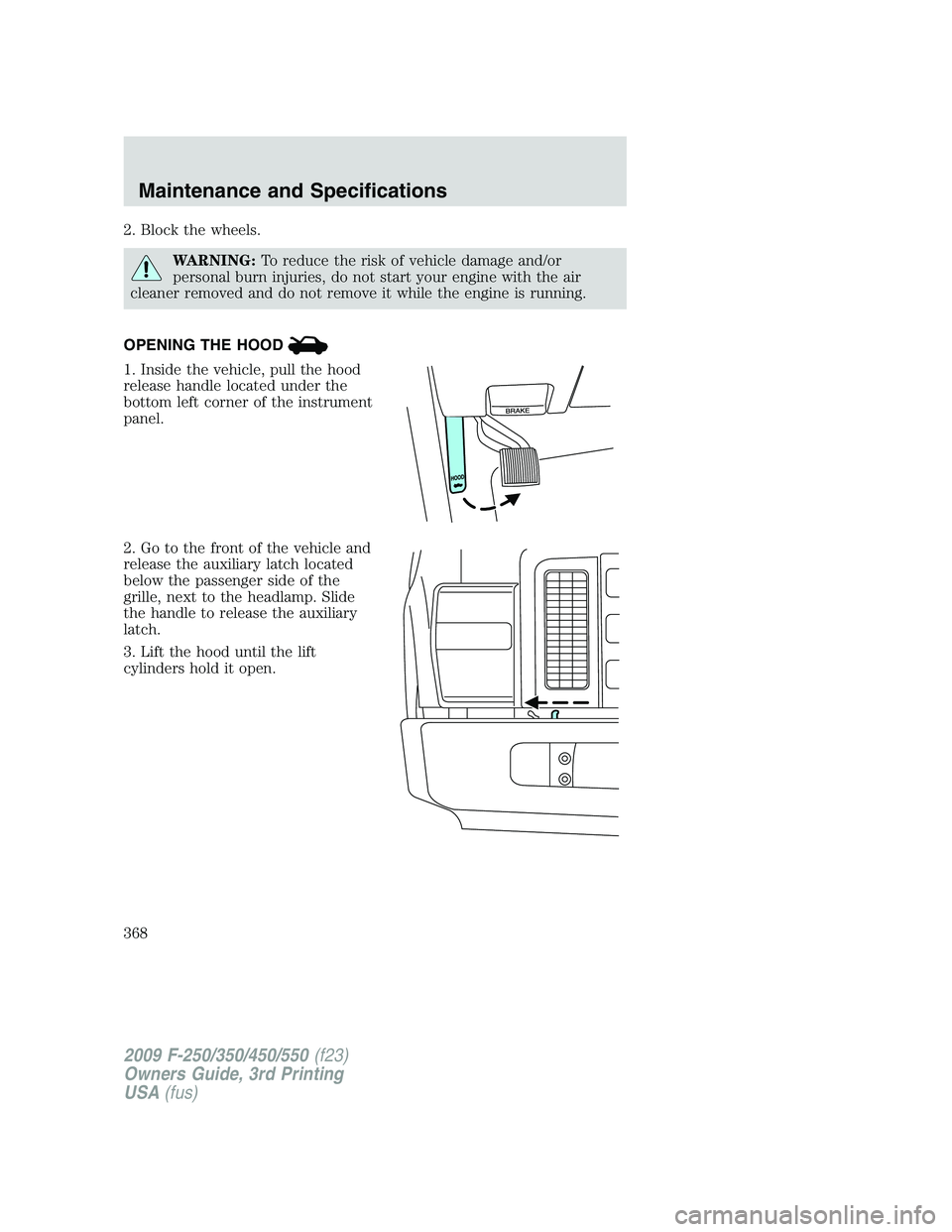 FORD F250 2009  Owners Manual 2. Block the wheels.
WARNING:To reduce the risk of vehicle damage and/or
personal burn injuries, do not start your engine with the air
cleaner removed and do not remove it while the engine is running.