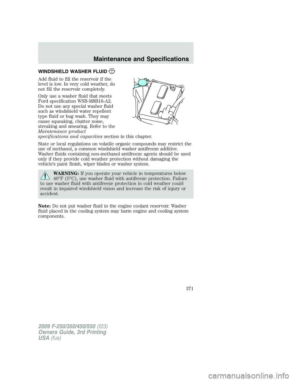 FORD F250 2009  Owners Manual WINDSHIELD WASHER FLUID
Add fluid to fill the reservoir if the
level is low. In very cold weather, do
not fill the reservoir completely.
Only use a washer fluid that meets
Ford specification WSB-M8B16