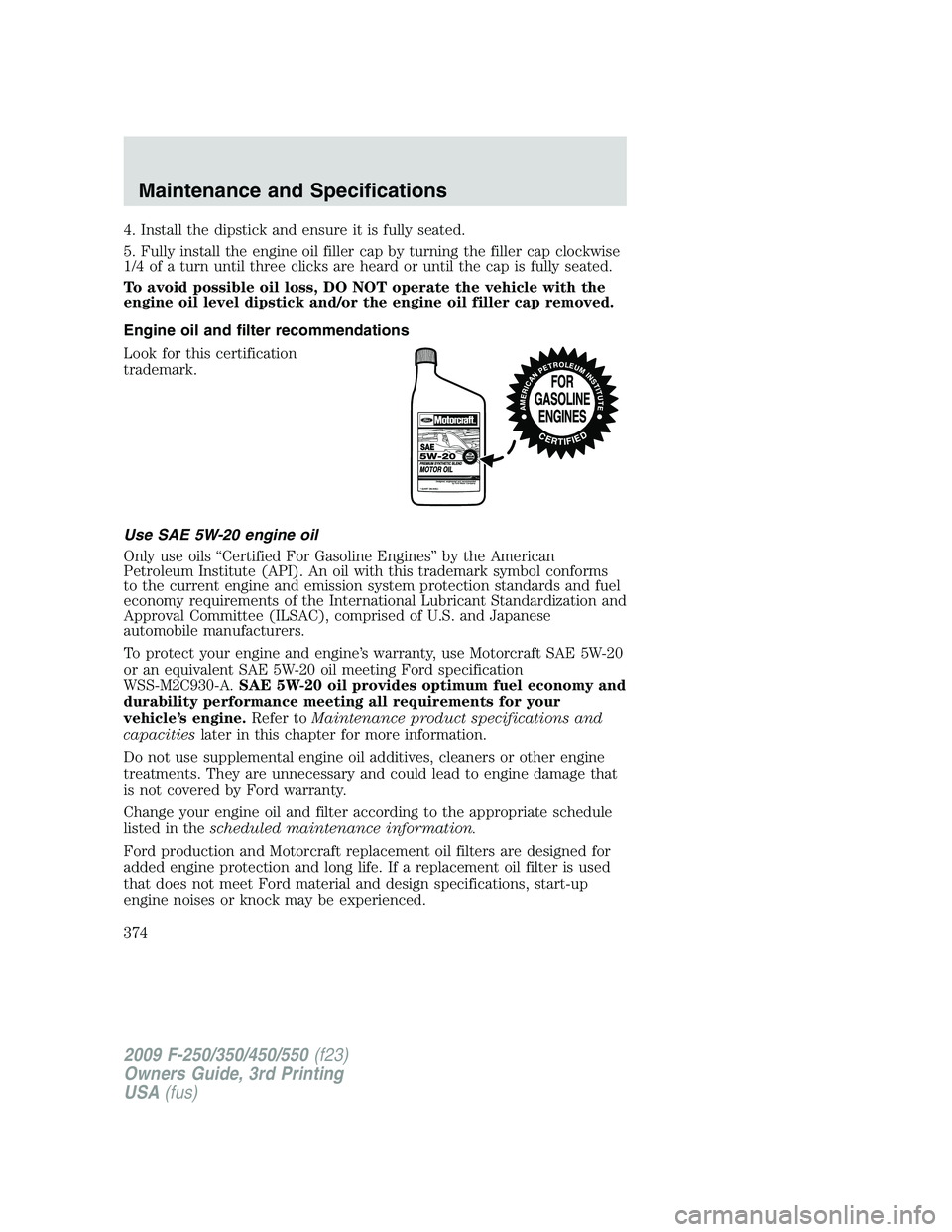 FORD F250 2009  Owners Manual 4. Install the dipstick and ensure it is fully seated.
5. Fully install the engine oil filler cap by turning the filler cap clockwise
1/4 of a turn until three clicks are heard or until the cap is ful