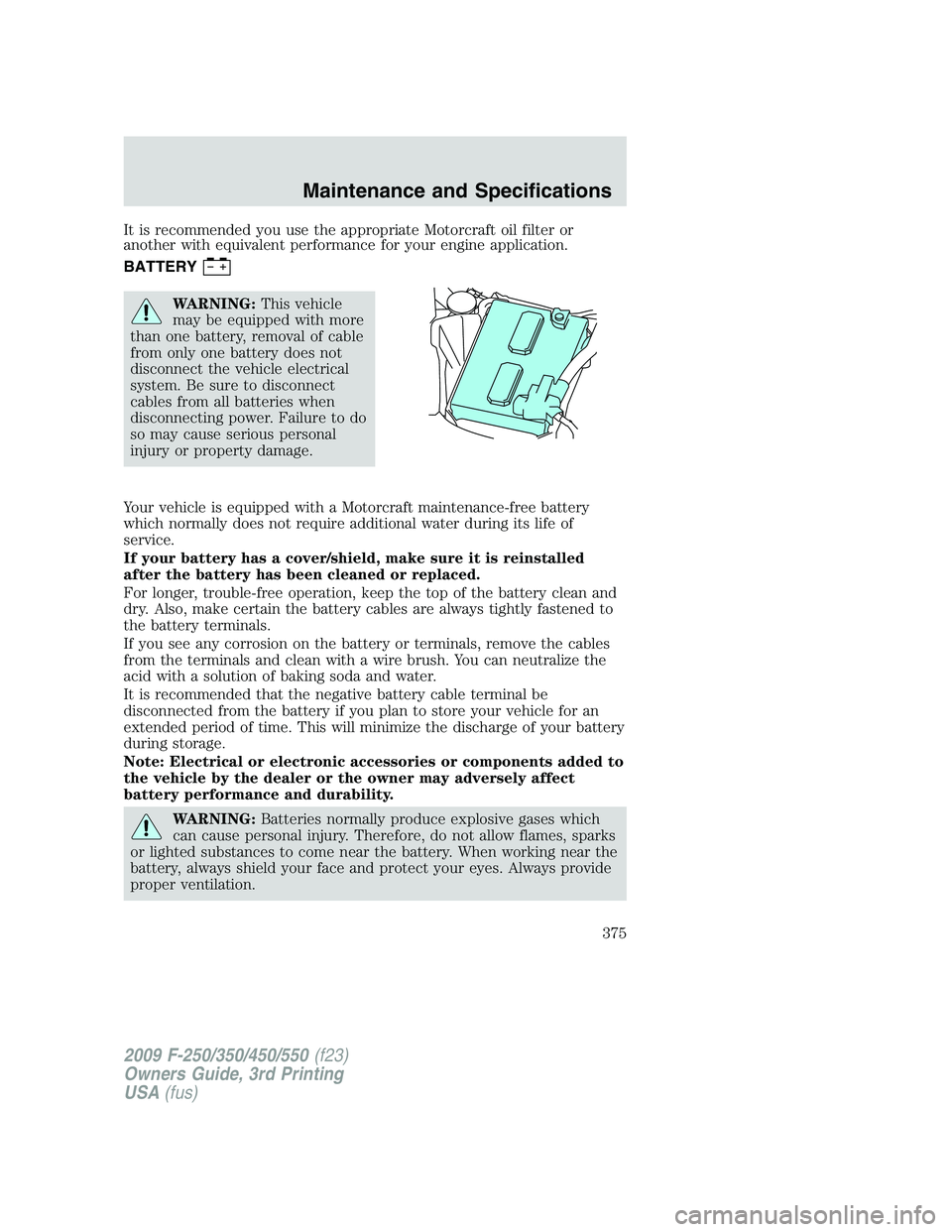 FORD F250 2009  Owners Manual It is recommended you use the appropriate Motorcraft oil filter or
another with equivalent performance for your engine application.
BATTERY
WARNING:This vehicle
may be equipped with more
than one batt