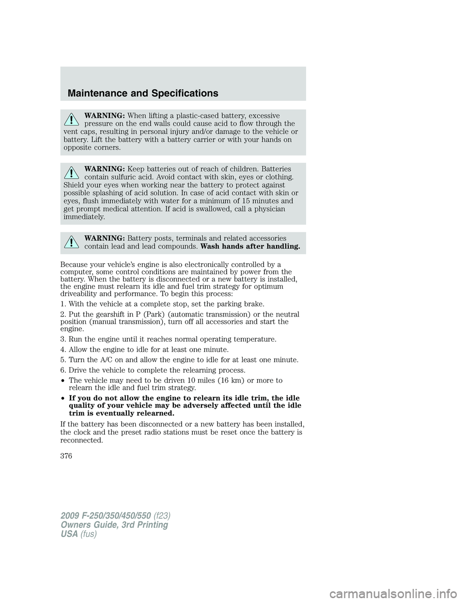 FORD F250 2009  Owners Manual WARNING:When lifting a plastic-cased battery, excessive
pressure on the end walls could cause acid to flow through the
vent caps, resulting in personal injury and/or damage to the vehicle or
battery. 
