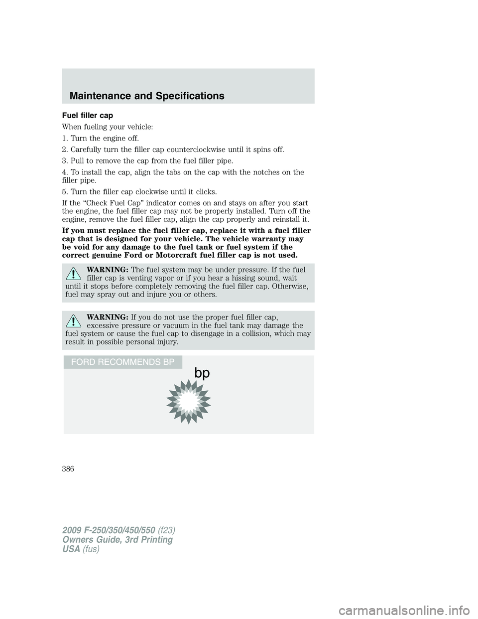 FORD F250 2009  Owners Manual Fuel filler cap
When fueling your vehicle:
1. Turn the engine off.
2. Carefully turn the filler cap counterclockwise until it spins off.
3. Pull to remove the cap from the fuel filler pipe.
4. To inst