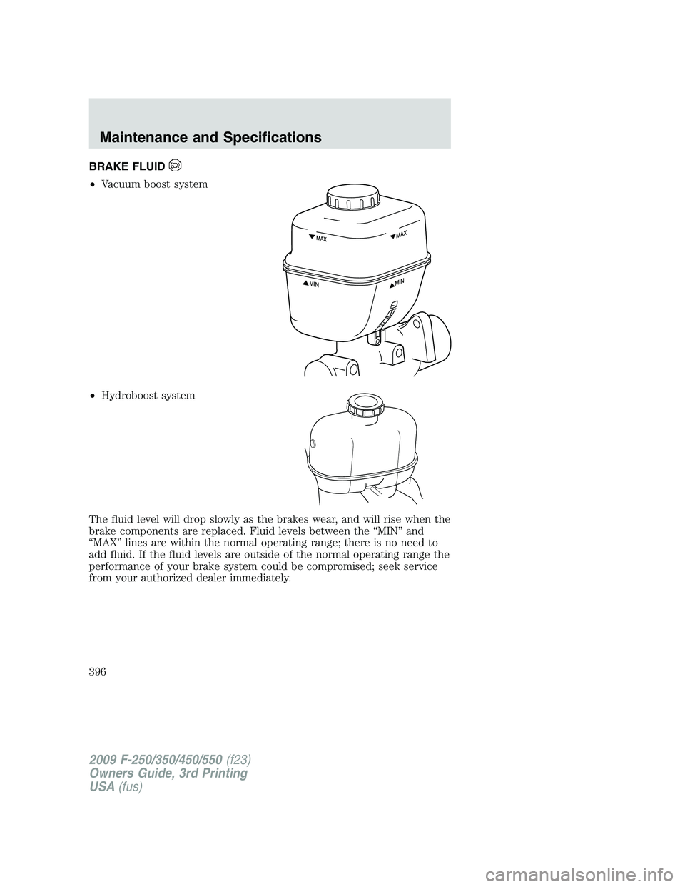 FORD F250 2009  Owners Manual BRAKE FLUID
•Vacuum boost system
•Hydroboost system
The fluid level will drop slowly as the brakes wear, and will rise when the
brake components are replaced. Fluid levels between the “MIN” an