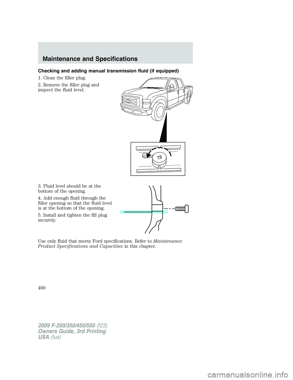 FORD F250 2009  Owners Manual Checking and adding manual transmission fluid (if equipped)
1. Clean the filler plug.
2. Remove the filler plug and
inspect the fluid level.
3. Fluid level should be at the
bottom of the opening.
4. A