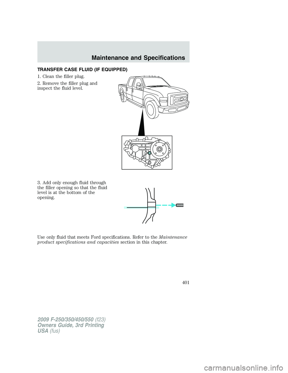 FORD F250 2009  Owners Manual TRANSFER CASE FLUID (IF EQUIPPED)
1. Clean the filler plug.
2. Remove the filler plug and
inspect the fluid level.
3. Add only enough fluid through
the filler opening so that the fluid
level is at the