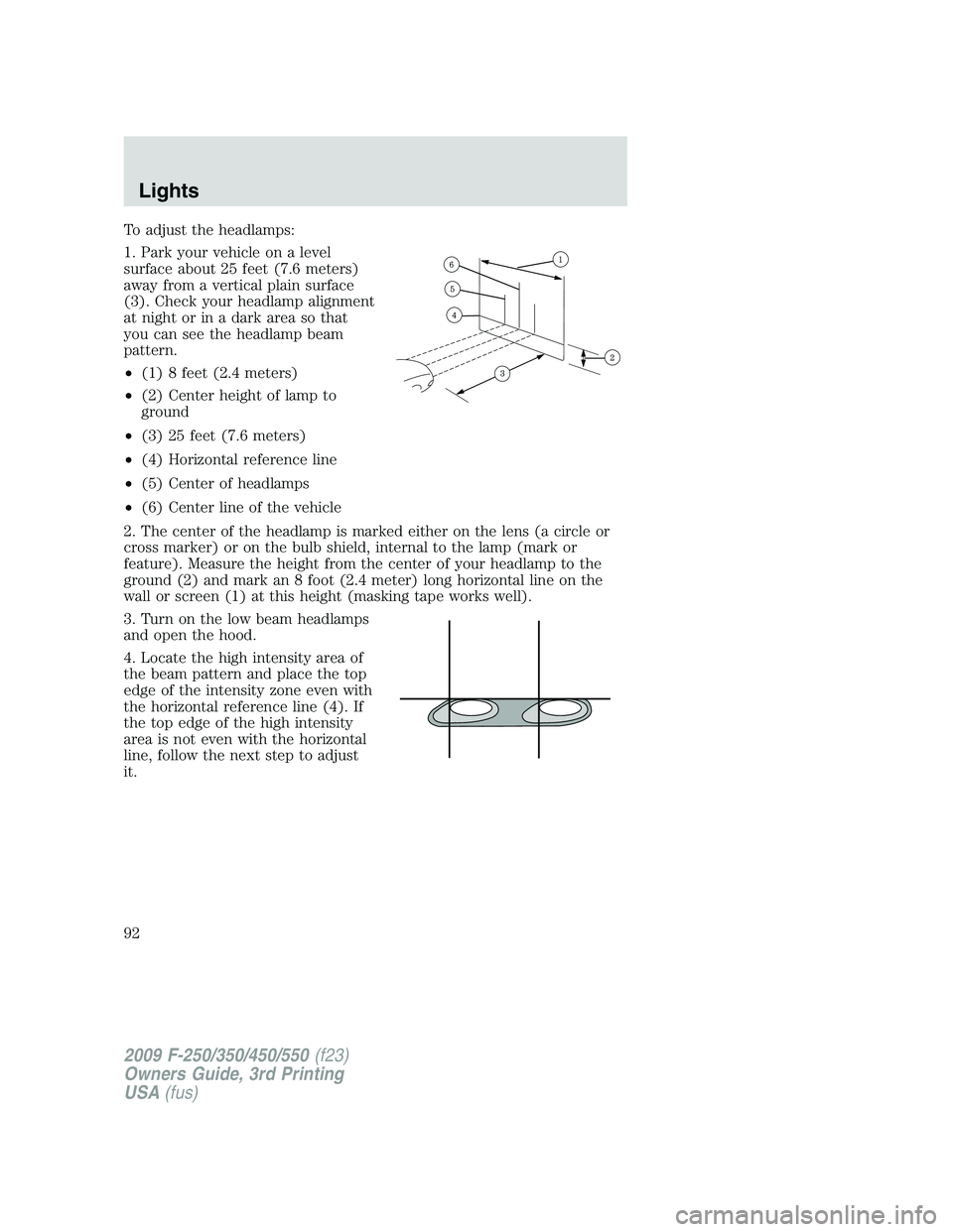 FORD F250 2009  Owners Manual To adjust the headlamps:
1. Park your vehicle on a level
surface about 25 feet (7.6 meters)
away from a vertical plain surface
(3). Check your headlamp alignment
at night or in a dark area so that
you