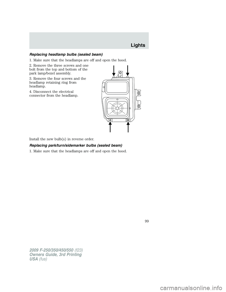 FORD F250 2009  Owners Manual Replacing headlamp bulbs (sealed beam)
1. Make sure that the headlamps are off and open the hood.
2. Remove the three screws and one
bolt from the top and bottom of the
park lamp/bezel assembly.
3. Re