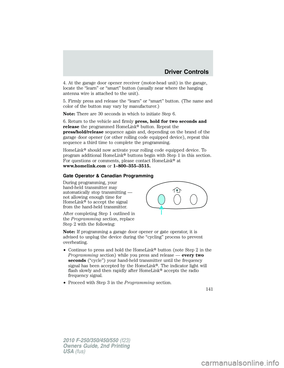 FORD F250 2010  Owners Manual 4. At the garage door opener receiver (motor-head unit) in the garage,
locate the “learn” or “smart” button (usually near where the hanging
antenna wire is attached to the unit).
5. Firmly pre