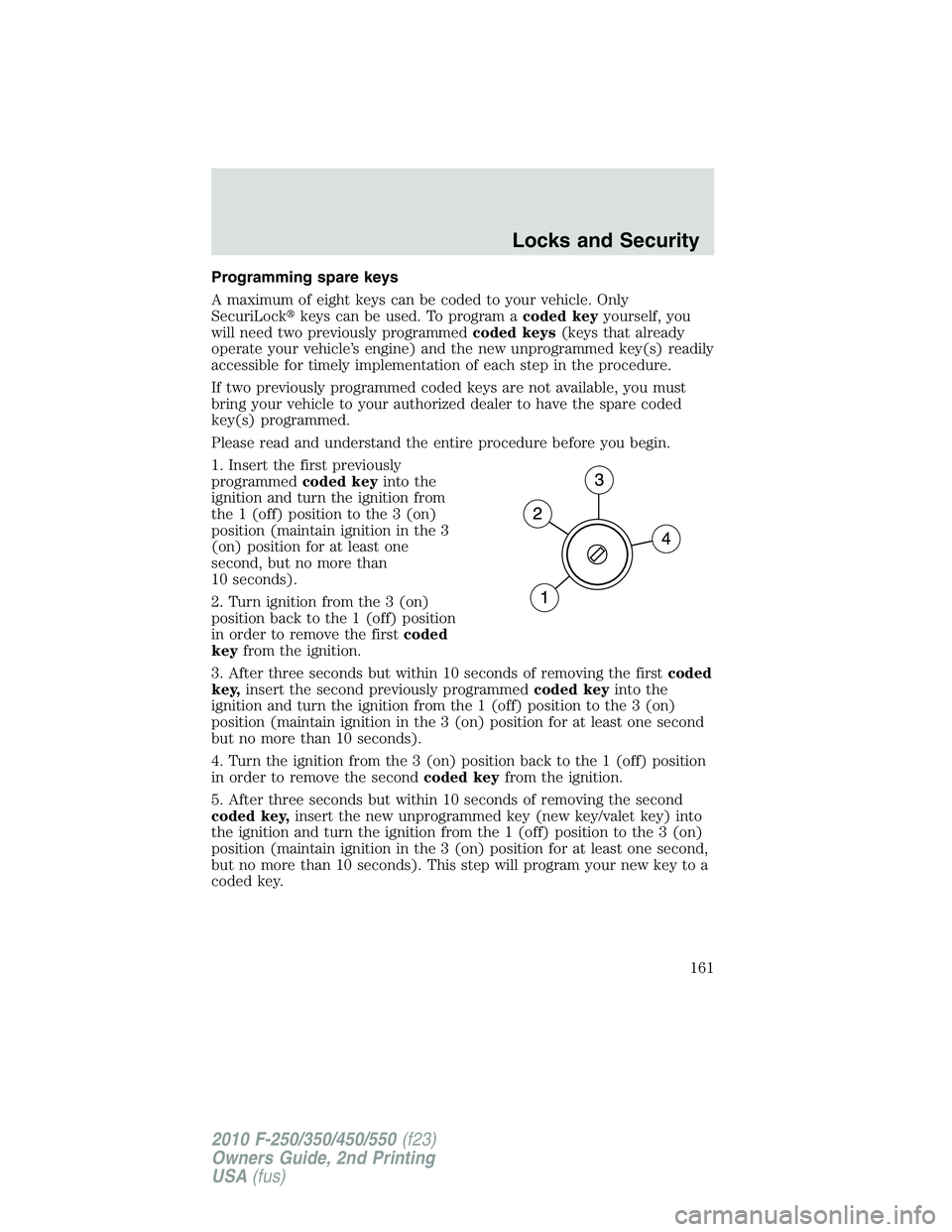 FORD F250 2010 Owners Manual Programming spare keys
A maximum of eight keys can be coded to your vehicle. Only
SecuriLockkeys can be used. To program acoded keyyourself, you
will need two previously programmedcoded keys(keys tha