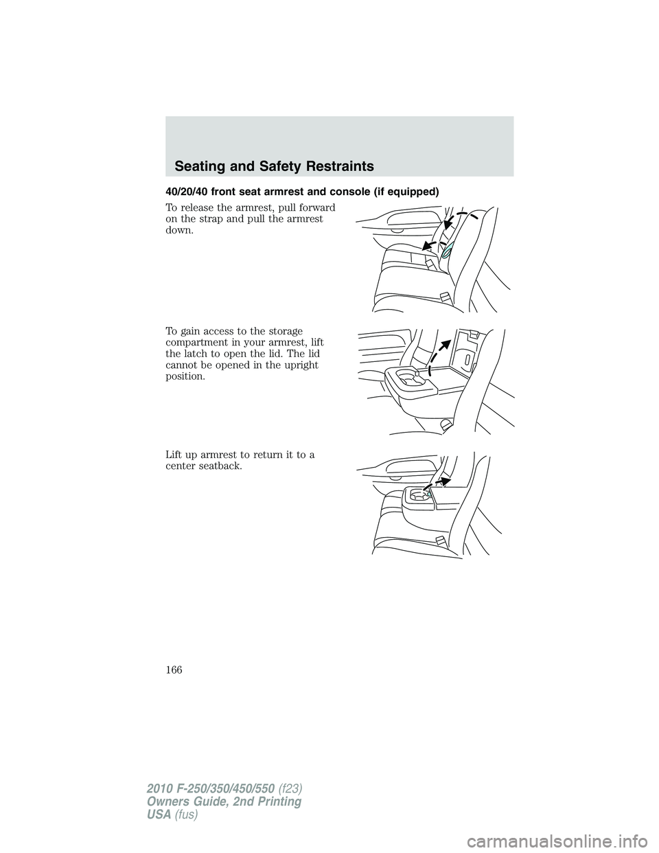 FORD F250 2010  Owners Manual 40/20/40 front seat armrest and console (if equipped)
To release the armrest, pull forward
on the strap and pull the armrest
down.
To gain access to the storage
compartment in your armrest, lift
the l