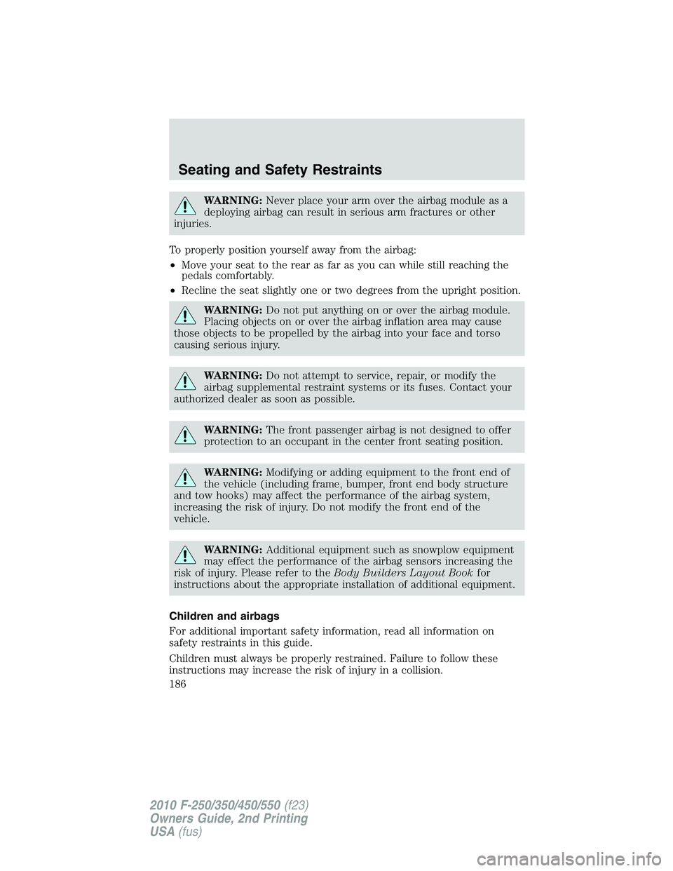 FORD F250 2010  Owners Manual WARNING:Never place your arm over the airbag module as a
deploying airbag can result in serious arm fractures or other
injuries.
To properly position yourself away from the airbag:
•Move your seat t