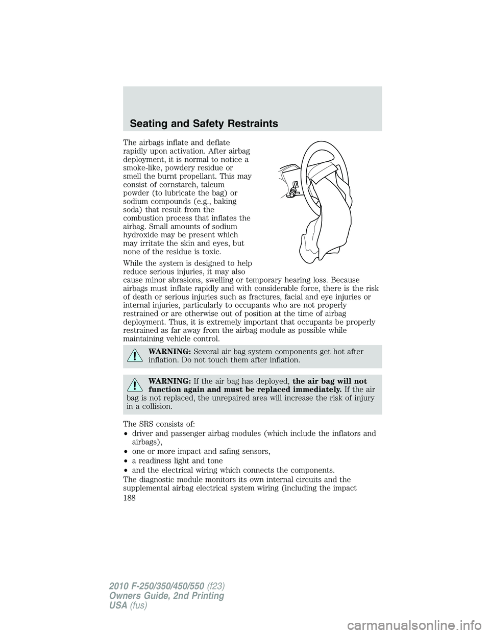 FORD F250 2010  Owners Manual The airbags inflate and deflate
rapidly upon activation. After airbag
deployment, it is normal to notice a
smoke-like, powdery residue or
smell the burnt propellant. This may
consist of cornstarch, ta