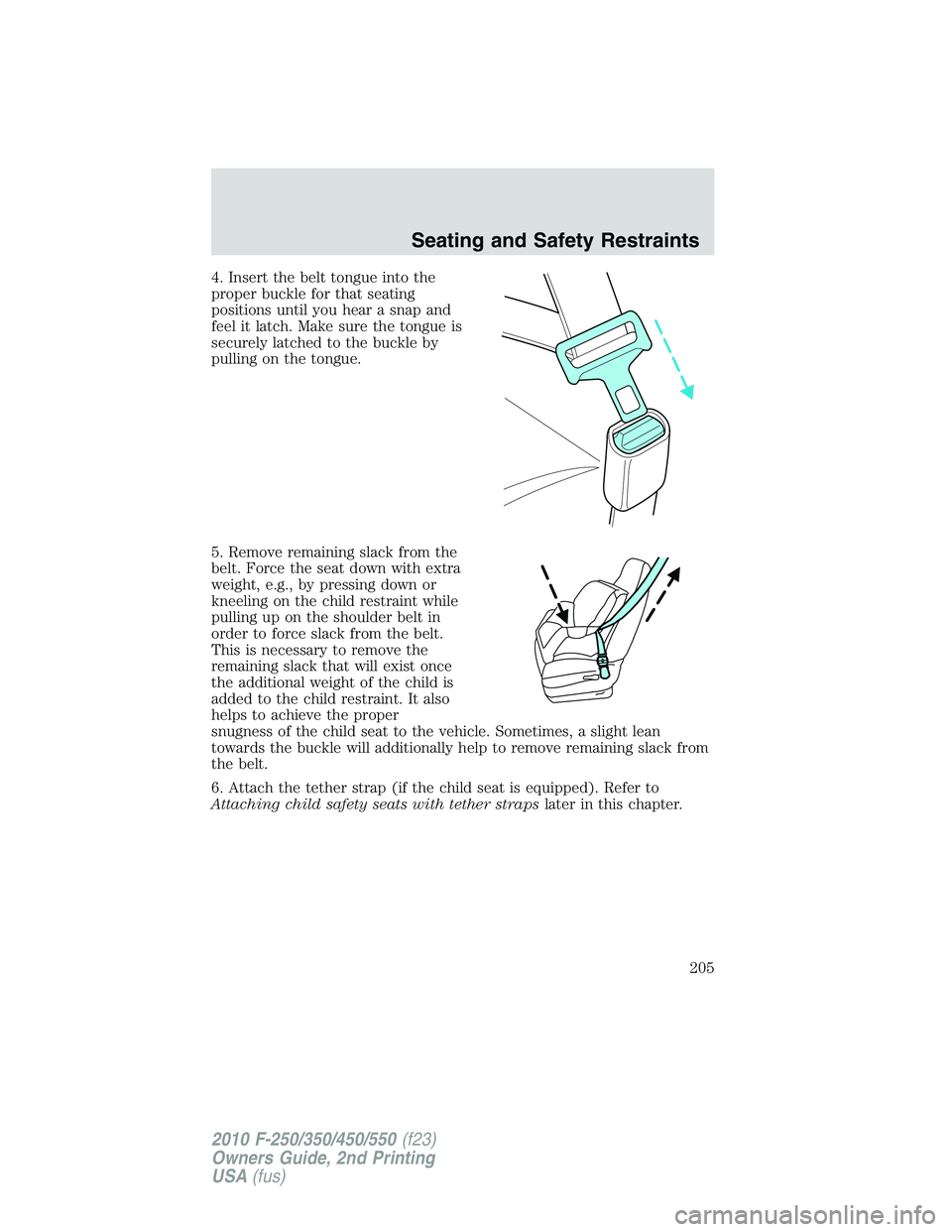 FORD F250 2010 Owners Manual 4. Insert the belt tongue into the
proper buckle for that seating
positions until you hear a snap and
feel it latch. Make sure the tongue is
securely latched to the buckle by
pulling on the tongue.
5. FORD F250 2010 Owners Manual 4. Insert the belt tongue into the
proper buckle for that seating
positions until you hear a snap and
feel it latch. Make sure the tongue is
securely latched to the buckle by
pulling on the tongue.
5.