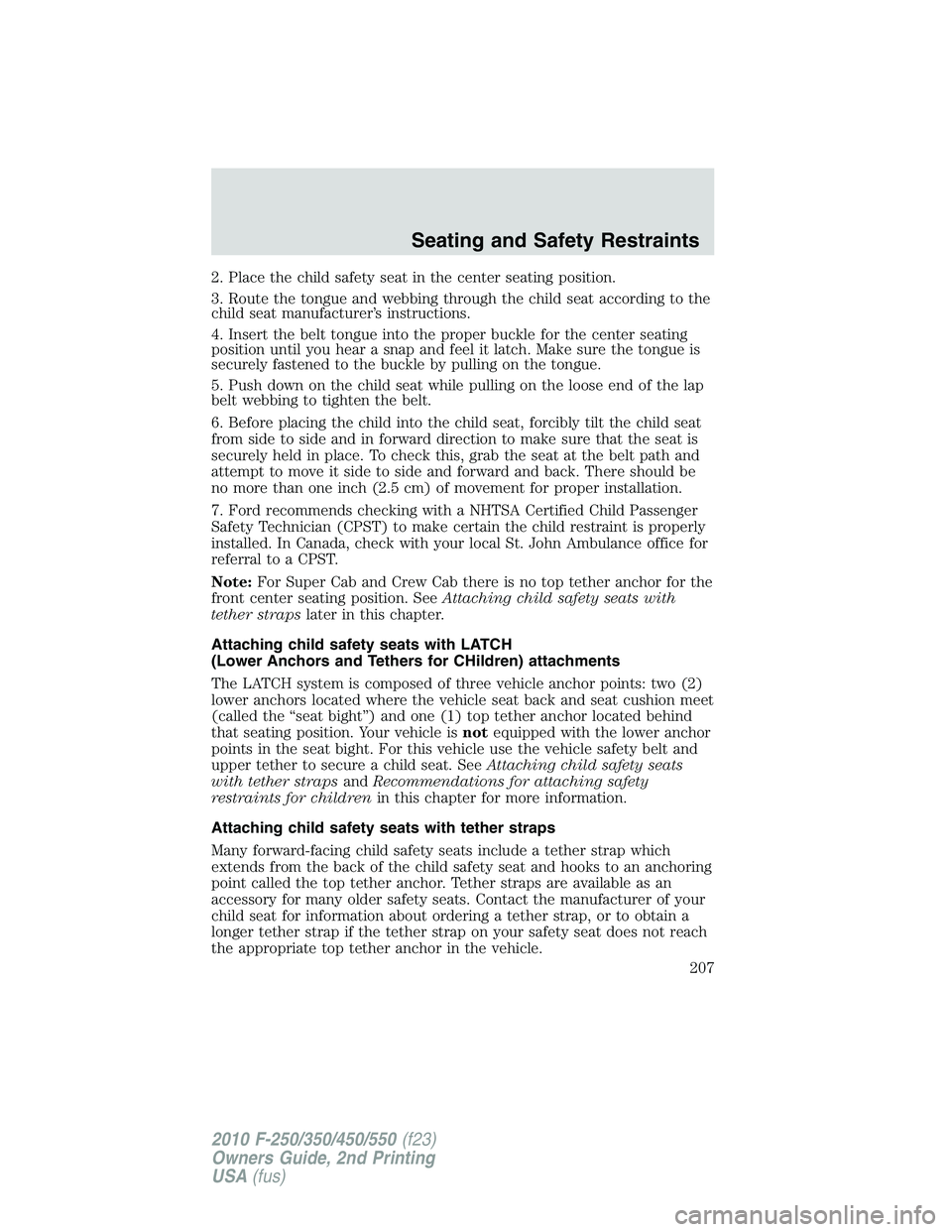 FORD F250 2010 Owners Manual 2. Place the child safety seat in the center seating position.
3. Route the tongue and webbing through the child seat according to the
child seat manufacturer’s instructions.
4. Insert the belt tong FORD F250 2010 Owners Manual 2. Place the child safety seat in the center seating position.
3. Route the tongue and webbing through the child seat according to the
child seat manufacturer’s instructions.
4. Insert the belt tong