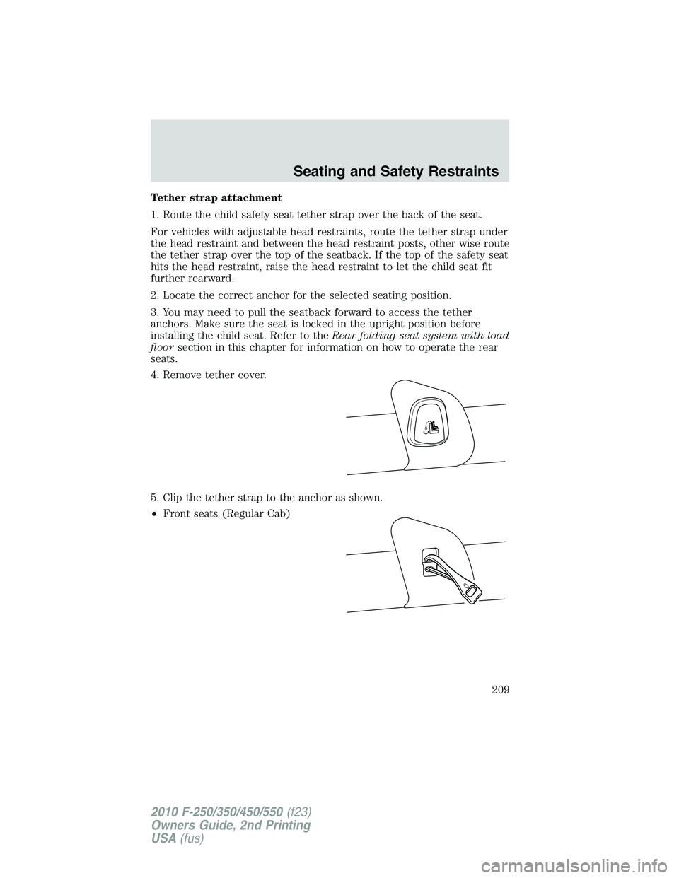 FORD F250 2010 Owners Manual Tether strap attachment
1. Route the child safety seat tether strap over the back of the seat.
For vehicles with adjustable head restraints, route the tether strap under
the head restraint and between FORD F250 2010 Owners Manual Tether strap attachment
1. Route the child safety seat tether strap over the back of the seat.
For vehicles with adjustable head restraints, route the tether strap under
the head restraint and between