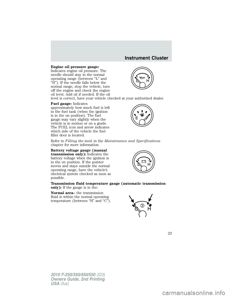 FORD F250 2010 Owners Manual Engine oil pressure gauge:
Indicates engine oil pressure. The
needle should stay in the normal
operating range (between “L” and
“H”). If the needle falls below the
normal range, stop the vehic FORD F250 2010 Owners Manual Engine oil pressure gauge:
Indicates engine oil pressure. The
needle should stay in the normal
operating range (between “L” and
“H”). If the needle falls below the
normal range, stop the vehic