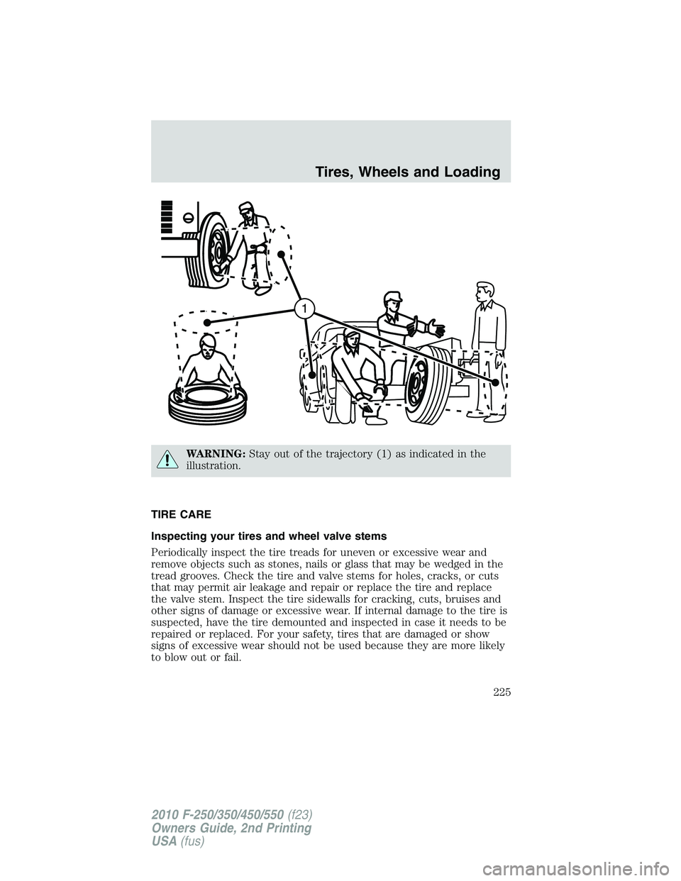 FORD F250 2010  Owners Manual WARNING:Stay out of the trajectory (1) as indicated in the
illustration.
TIRE CARE
Inspecting your tires and wheel valve stems
Periodically inspect the tire treads for uneven or excessive wear and
rem