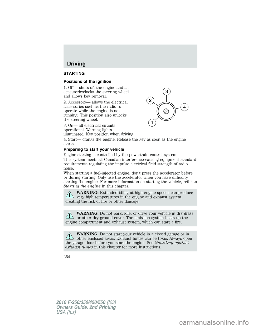 FORD F250 2010 Owners Manual STARTING
Positions of the ignition
1. Off— shuts off the engine and all
accessories/locks the steering wheel
and allows key removal.
2. Accessory— allows the electrical
accessories such as the rad FORD F250 2010 Owners Manual STARTING
Positions of the ignition
1. Off— shuts off the engine and all
accessories/locks the steering wheel
and allows key removal.
2. Accessory— allows the electrical
accessories such as the rad
