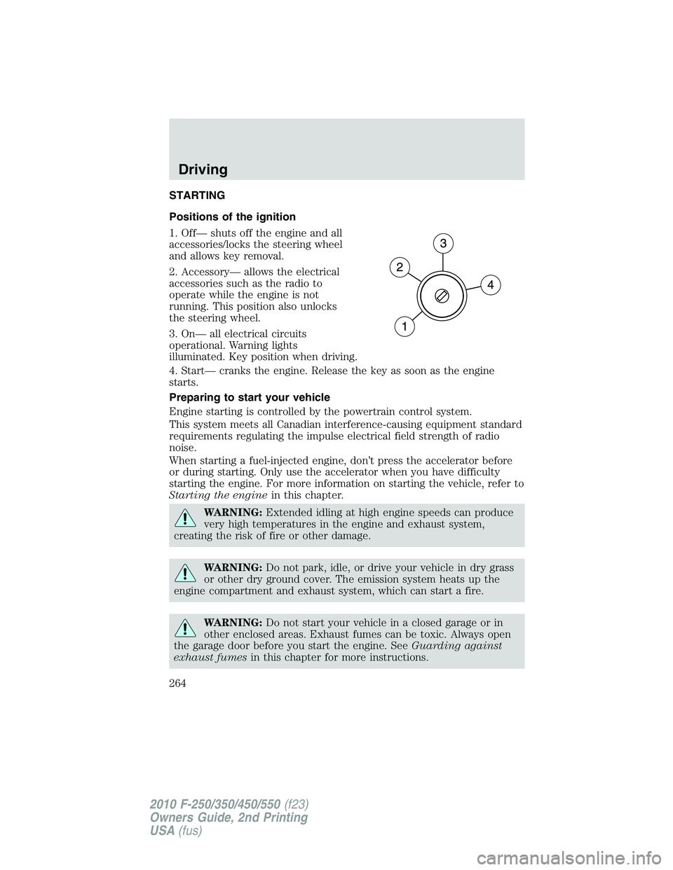 FORD F250 2010  Owners Manual STARTING
Positions of the ignition
1. Off— shuts off the engine and all
accessories/locks the steering wheel
and allows key removal.
2. Accessory— allows the electrical
accessories such as the rad