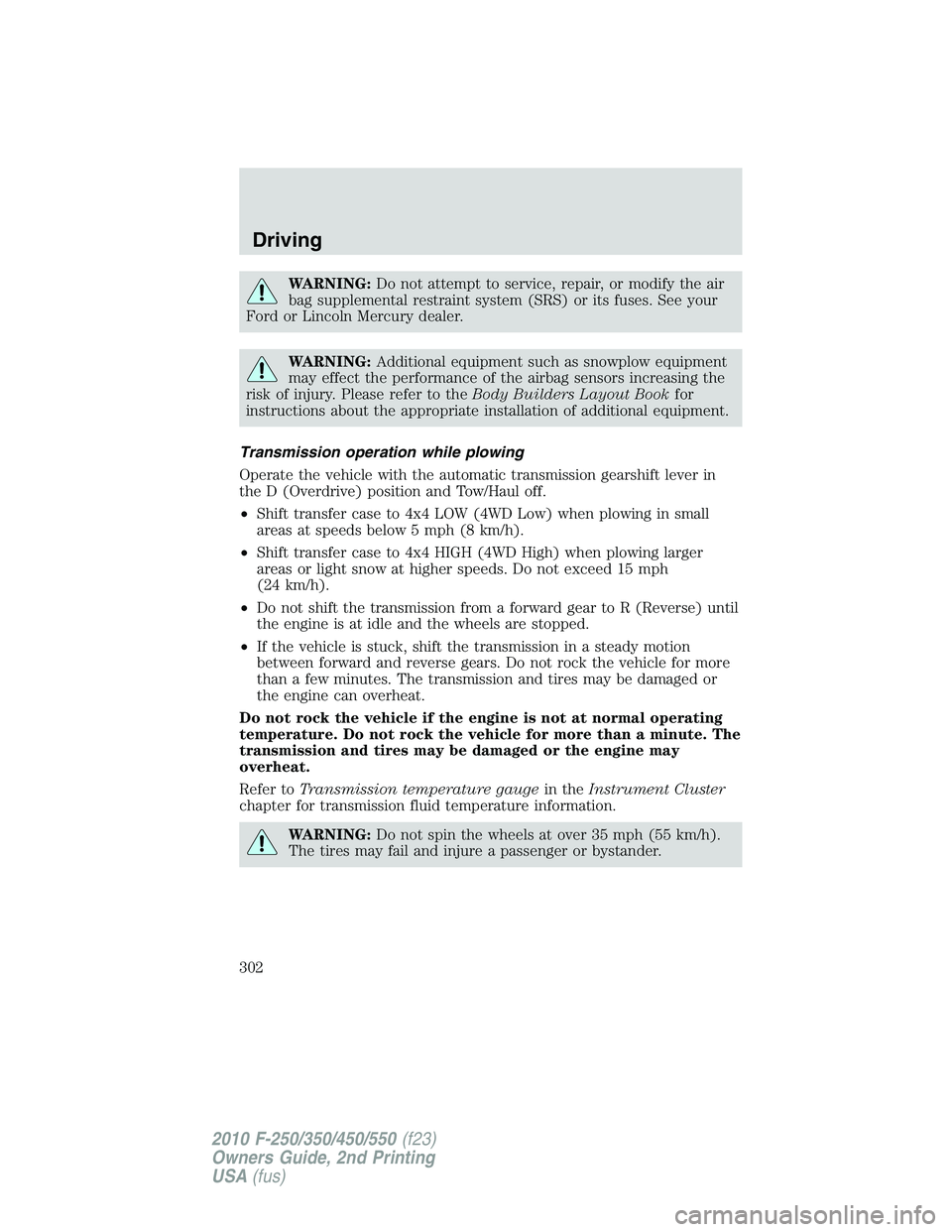FORD F250 2010  Owners Manual WARNING:Do not attempt to service, repair, or modify the air
bag supplemental restraint system (SRS) or its fuses. See your
Ford or Lincoln Mercury dealer.
WARNING:Additional equipment such as snowplo