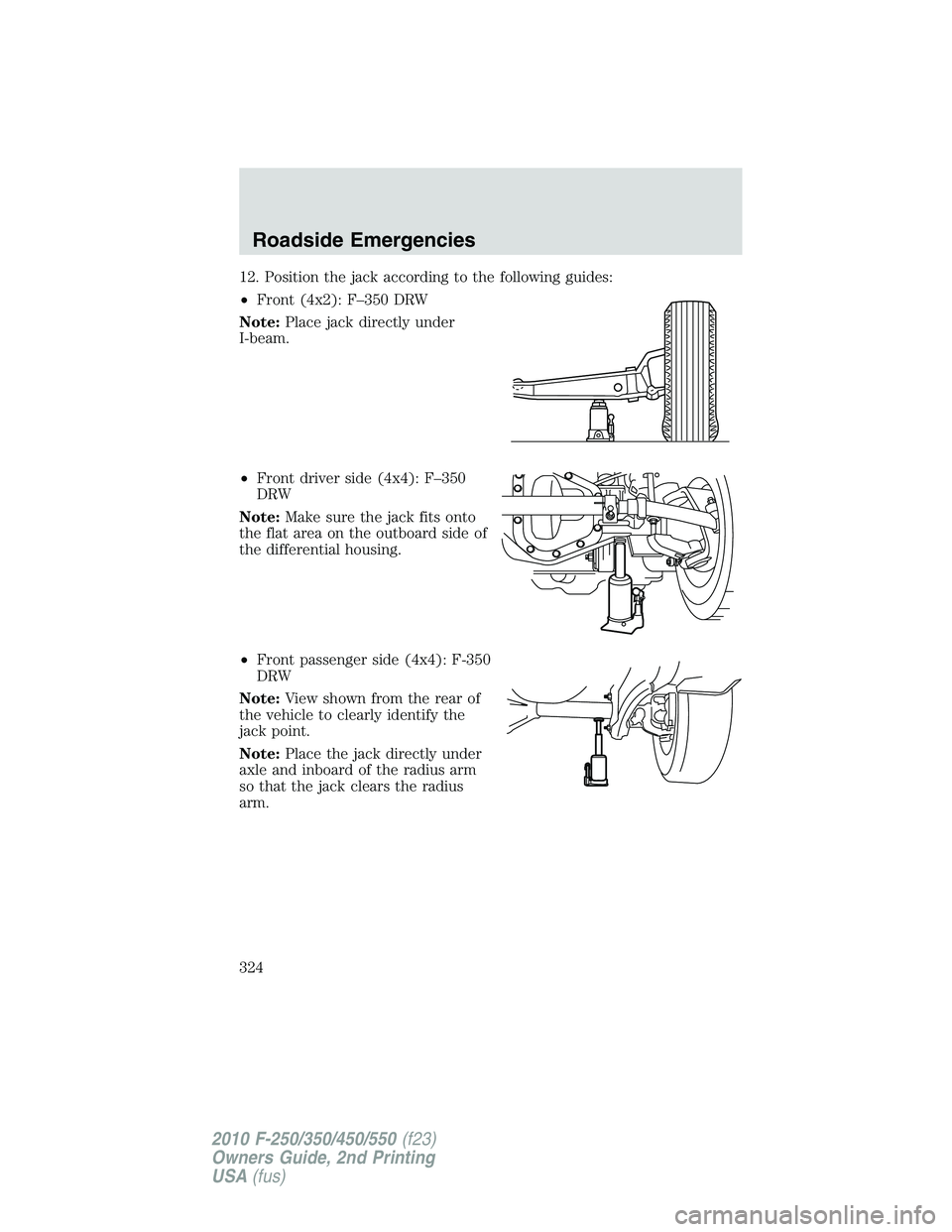FORD F250 2010 Owners Manual 12. Position the jack according to the following guides:
•Front (4x2): F–350 DRW
Note:Place jack directly under
I-beam.
•Front driver side (4x4): F–350
DRW
Note:Make sure the jack fits onto
th FORD F250 2010 Owners Manual 12. Position the jack according to the following guides:
•Front (4x2): F–350 DRW
Note:Place jack directly under
I-beam.
•Front driver side (4x4): F–350
DRW
Note:Make sure the jack fits onto
th