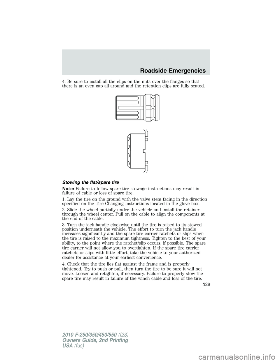 FORD F250 2010 Owners Manual 4. Be sure to install all the clips on the nuts over the flanges so that
there is an even gap all around and the retention clips are fully seated.
Stowing the flat/spare tire
Note:Failure to follow sp FORD F250 2010 Owners Manual 4. Be sure to install all the clips on the nuts over the flanges so that
there is an even gap all around and the retention clips are fully seated.
Stowing the flat/spare tire
Note:Failure to follow sp
