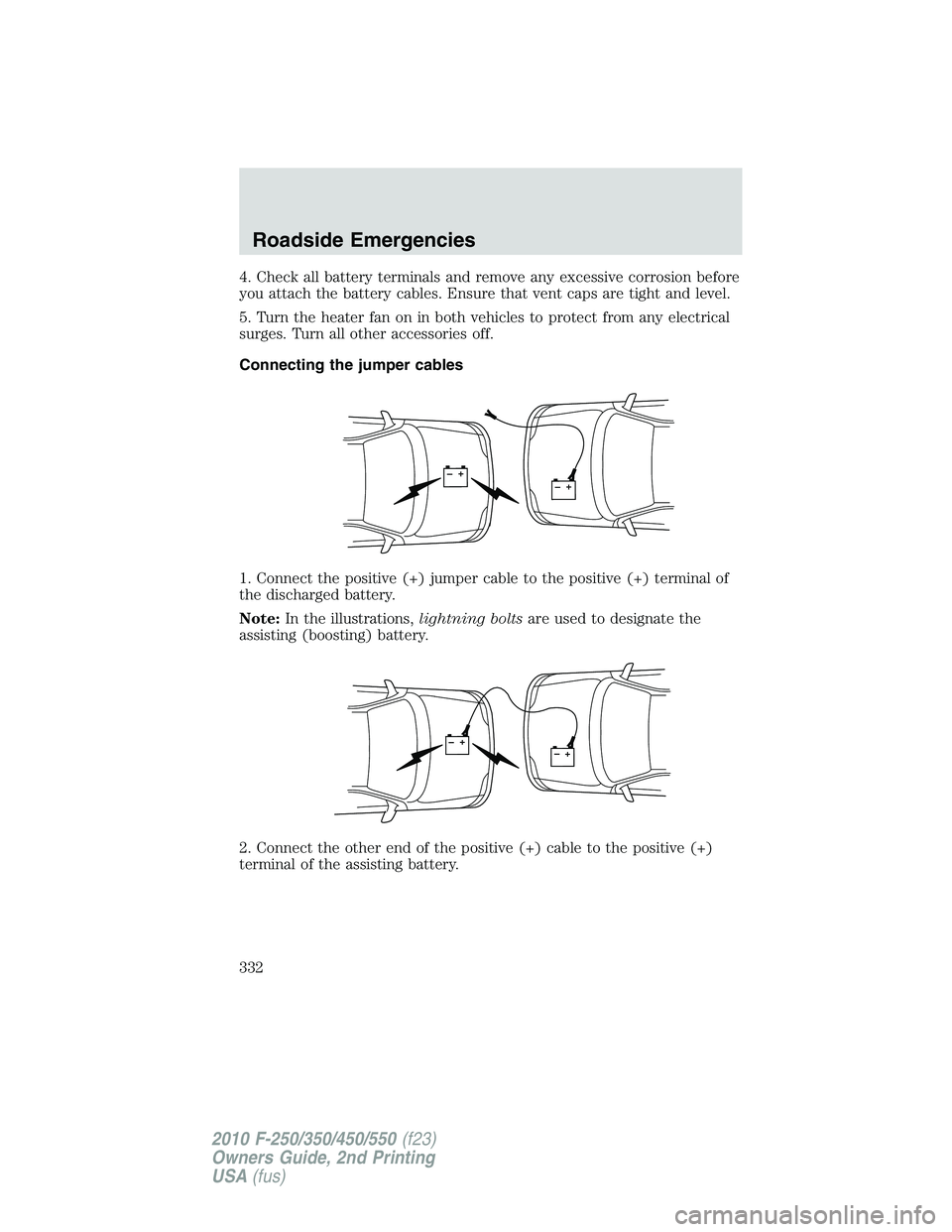 FORD F250 2010 Owners Manual 4. Check all battery terminals and remove any excessive corrosion before
you attach the battery cables. Ensure that vent caps are tight and level.
5. Turn the heater fan on in both vehicles to protect FORD F250 2010 Owners Manual 4. Check all battery terminals and remove any excessive corrosion before
you attach the battery cables. Ensure that vent caps are tight and level.
5. Turn the heater fan on in both vehicles to protect