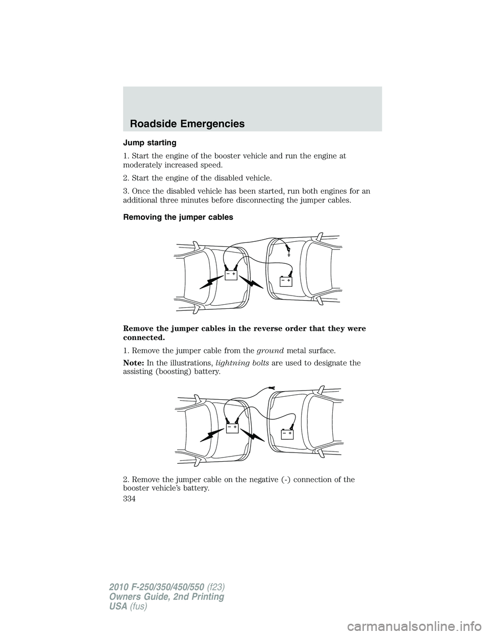 FORD F250 2010 Owners Manual Jump starting
1. Start the engine of the booster vehicle and run the engine at
moderately increased speed.
2. Start the engine of the disabled vehicle.
3. Once the disabled vehicle has been started, r FORD F250 2010 Owners Manual Jump starting
1. Start the engine of the booster vehicle and run the engine at
moderately increased speed.
2. Start the engine of the disabled vehicle.
3. Once the disabled vehicle has been started, r