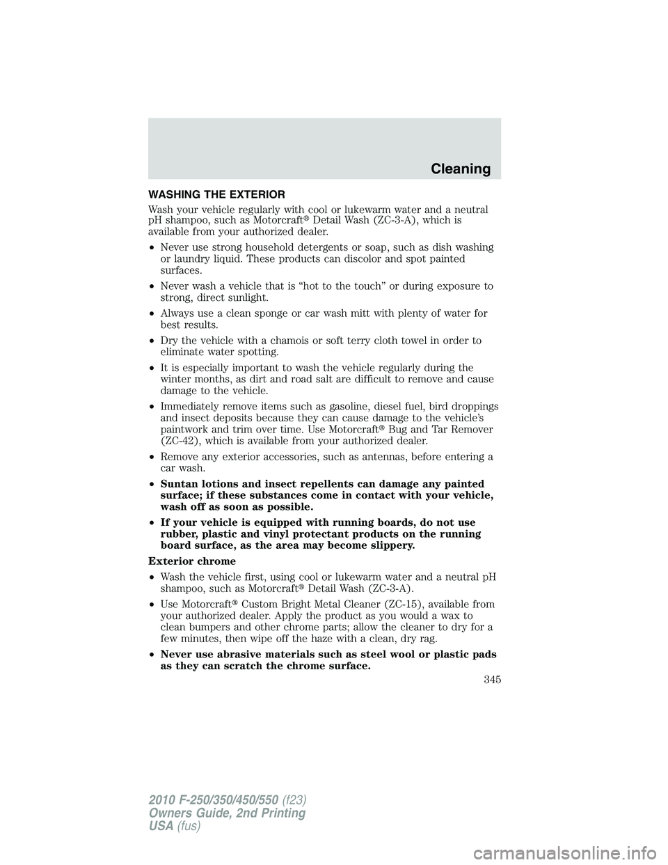 FORD F250 2010  Owners Manual WASHING THE EXTERIOR
Wash your vehicle regularly with cool or lukewarm water and a neutral
pH shampoo, such as MotorcraftDetail Wash (ZC-3-A), which is
available from your authorized dealer.
•Never