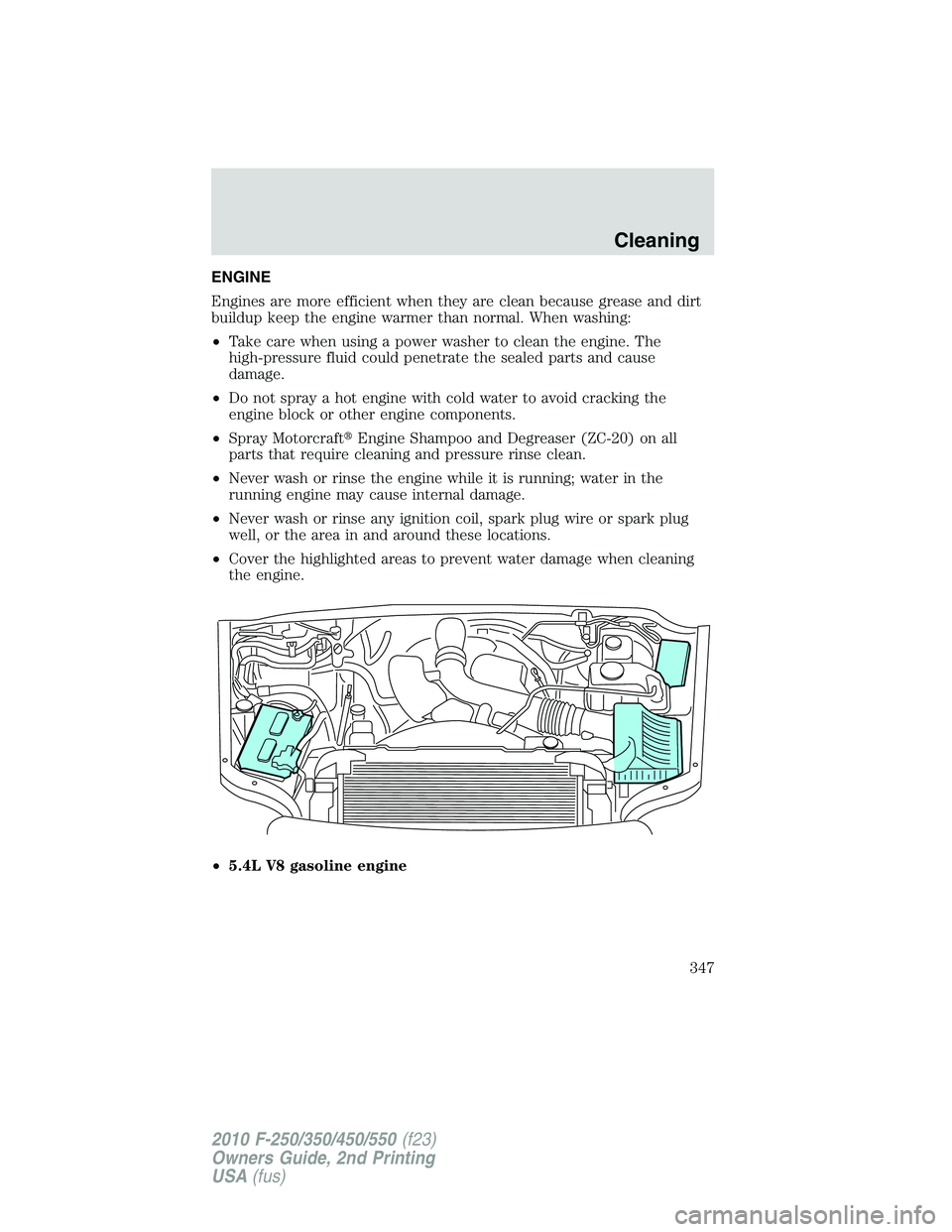 FORD F250 2010  Owners Manual ENGINE
Engines are more efficient when they are clean because grease and dirt
buildup keep the engine warmer than normal. When washing:
•Take care when using a power washer to clean the engine. The
