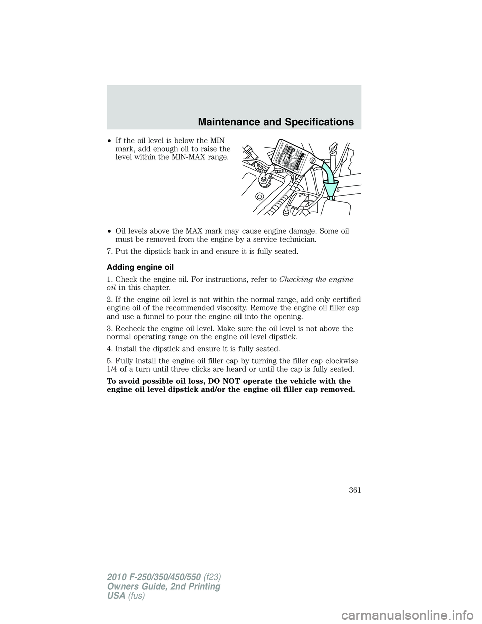 FORD F250 2010  Owners Manual •If the oil level is below the MIN
mark, add enough oil to raise the
level within the MIN-MAX range.
•Oil levels above the MAX mark may cause engine damage. Some oil
must be removed from the engin