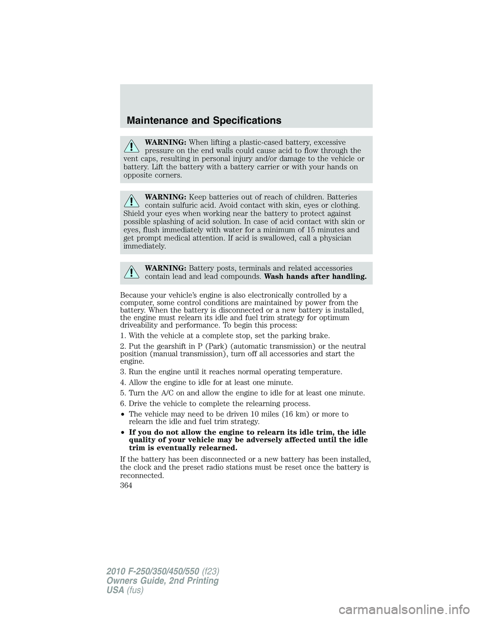 FORD F250 2010  Owners Manual WARNING:When lifting a plastic-cased battery, excessive
pressure on the end walls could cause acid to flow through the
vent caps, resulting in personal injury and/or damage to the vehicle or
battery. 