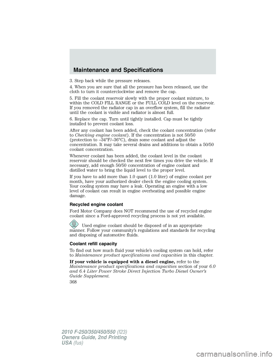 FORD F250 2010  Owners Manual 3. Step back while the pressure releases.
4. When you are sure that all the pressure has been released, use the
cloth to turn it counterclockwise and remove the cap.
5. Fill the coolant reservoir slow