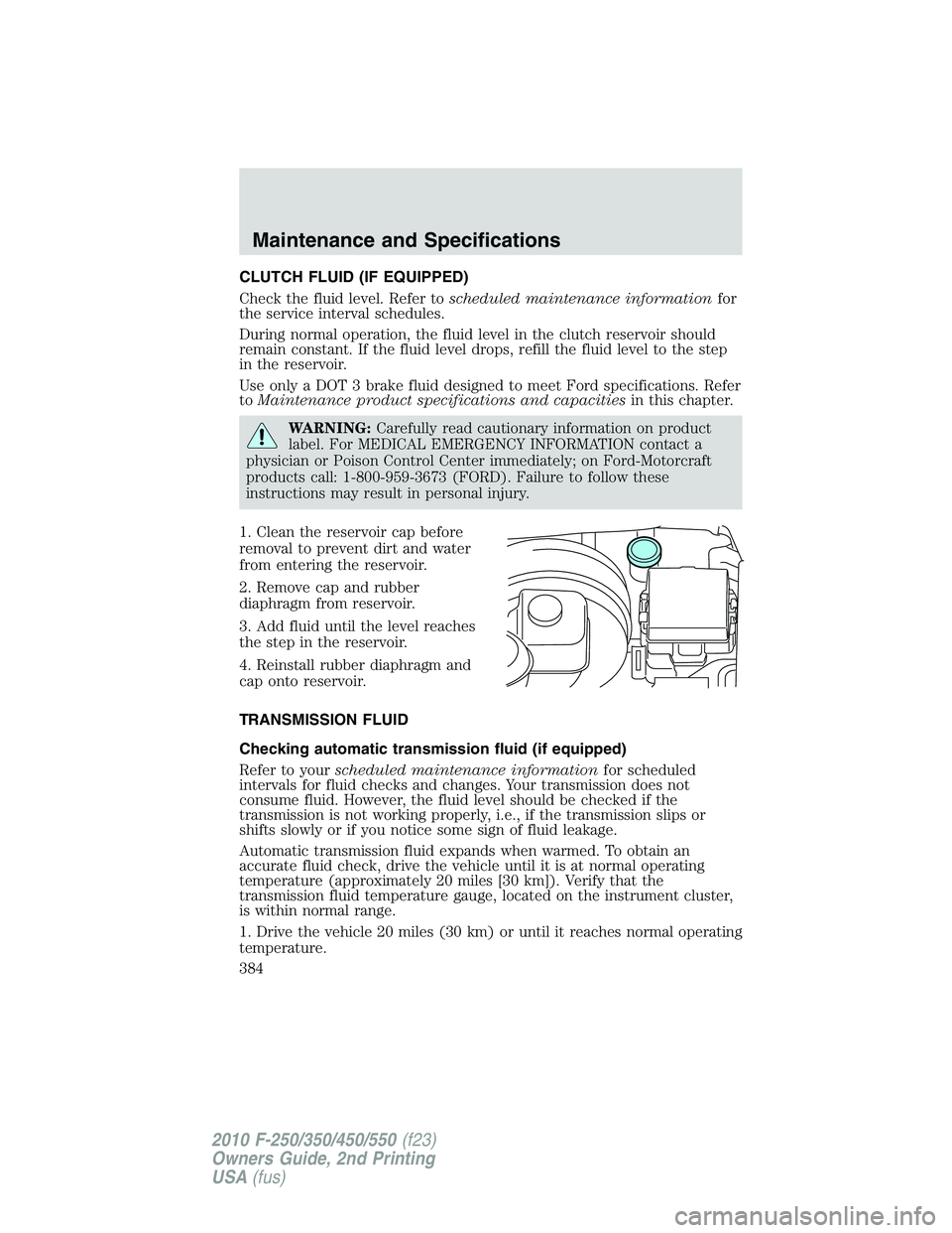 FORD F250 2010 Owners Manual CLUTCH FLUID (IF EQUIPPED)
Check the fluid level. Refer toscheduled maintenance informationfor
the service interval schedules.
During normal operation, the fluid level in the clutch reservoir should
r FORD F250 2010 Owners Manual CLUTCH FLUID (IF EQUIPPED)
Check the fluid level. Refer toscheduled maintenance informationfor
the service interval schedules.
During normal operation, the fluid level in the clutch reservoir should
r