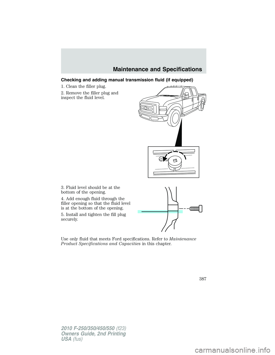 FORD F250 2010 Owners Manual Checking and adding manual transmission fluid (if equipped)
1. Clean the filler plug.
2. Remove the filler plug and
inspect the fluid level.
3. Fluid level should be at the
bottom of the opening.
4. A FORD F250 2010 Owners Manual Checking and adding manual transmission fluid (if equipped)
1. Clean the filler plug.
2. Remove the filler plug and
inspect the fluid level.
3. Fluid level should be at the
bottom of the opening.
4. A