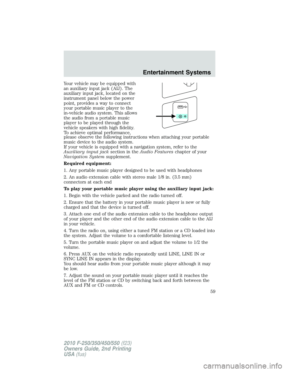 FORD F250 2010 Workshop Manual Your vehicle may be equipped with
an auxiliary input jack (AIJ). The
auxiliary input jack, located on the
instrument panel below the power
point, provides a way to connect
your portable music player t