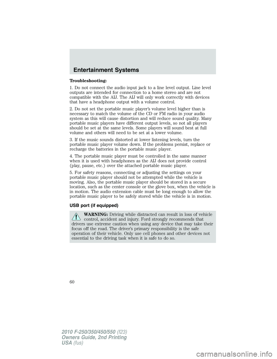FORD F250 2010 Workshop Manual Troubleshooting:
1. Do not connect the audio input jack to a line level output. Line level
outputs are intended for connection to a home stereo and are not
compatible with the AIJ. The AIJ will only w